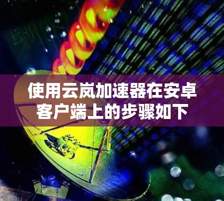 使用云岚加速器在安卓客户端上的步骤如下