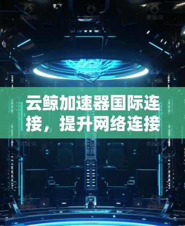 云鲸加速器国际连接，提升网络连接速度的高效工具