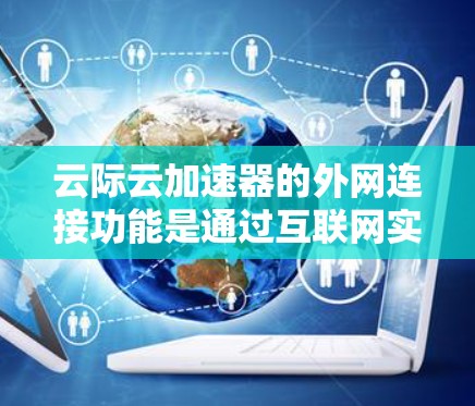 云际云加速器的外网连接功能是通过互联网实现设备与加速器之间的高效通信，显著提升网页加载速度。以下是详细的步骤和解释