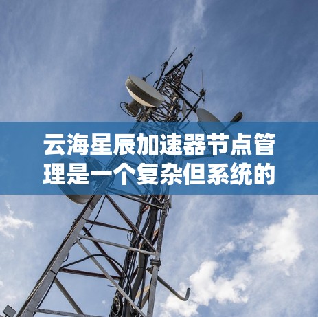 云海星辰加速器节点管理是一个复杂但系统的过程，涉及多个关键方面。以下是一个有条理的总结，帮助您全面掌握这一技术