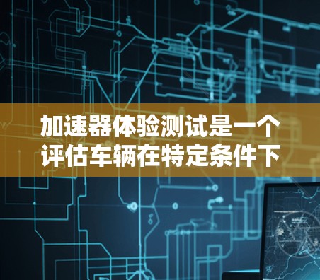 加速器体验测试是一个评估车辆在特定条件下驾驶性能的关键过程，涉及多个方面，包括测试条件、设备、流程和结果分析。以下是对该主题的详细总结和分步指南