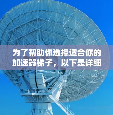 为了帮助你选择适合你的加速器梯子，以下是详细的指南