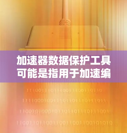 加速器数据保护工具可能是指用于加速编程或编程工具时，同时保护数据不被泄露或恶意利用的工具。以下是一些常见的加速器数据保护工具，以及它们在数据保护方面的应用
