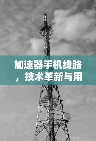 加速器手机线路，技术革新与用户体验