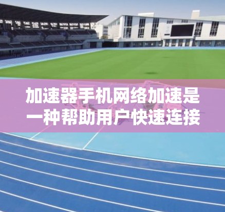 加速器手机网络加速是一种帮助用户快速连接到高速网络的工具，通过加速器可以显著提升数据传输速度，节省上网时间。下面是关于如何使用加速器以及需要注意的事项的详细说明