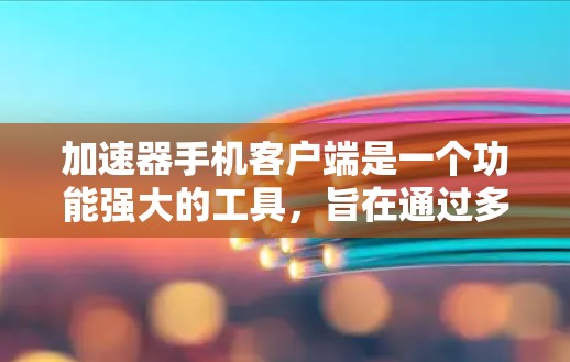 加速器手机客户端是一个功能强大的工具，旨在通过多种方法优化手机网络性能，从而减少网络延迟和提高网络速度。以下是关于加速器手机客户端的详细信息