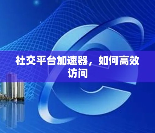 社交平台加速器，如何高效访问