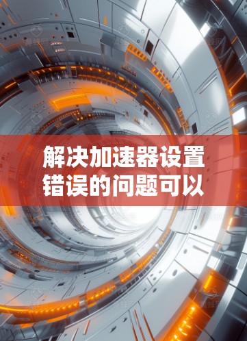 解决加速器设置错误的问题可以按照以下步骤进行