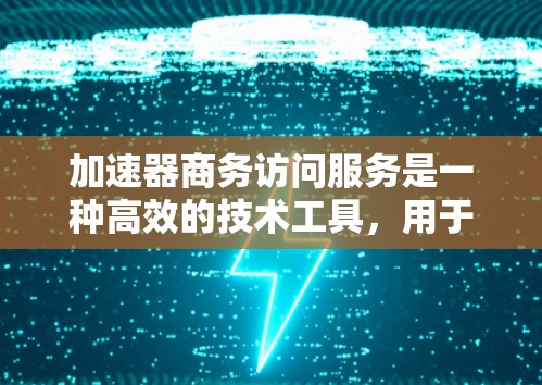 加速器商务访问服务是一种高效的技术工具，用于提升企业在内部的商务访问速度和用户体验。以下是对该服务的详细分析和总结