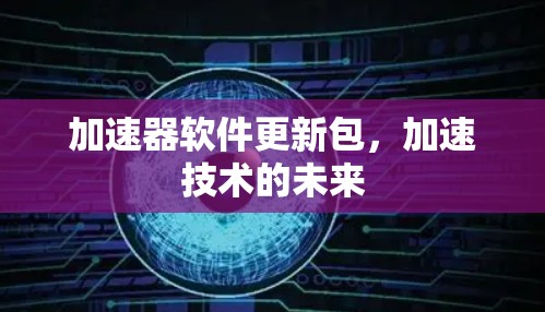 加速器软件更新包，加速技术的未来