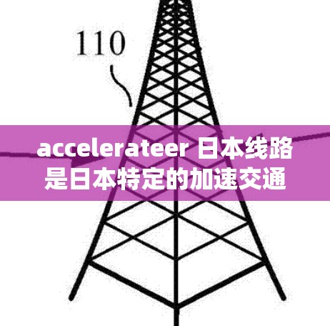 accelerateer 日本线路是日本特定的加速交通系统，主要涉及地铁、公交和快速列车的加速功能，旨在提升交通效率和乘客体验。以下是对该系统的详细介绍