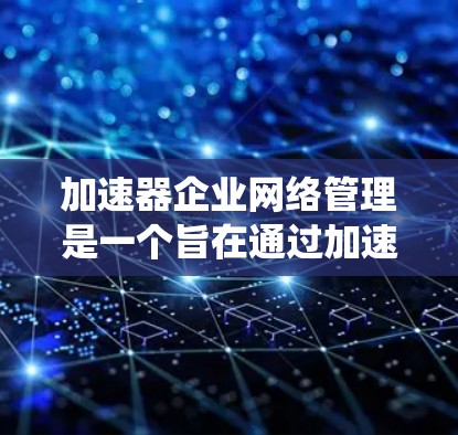 加速器企业网络管理是一个旨在通过加速器技术实现企业级网络管理的系统。以下是对该主题的详细总结