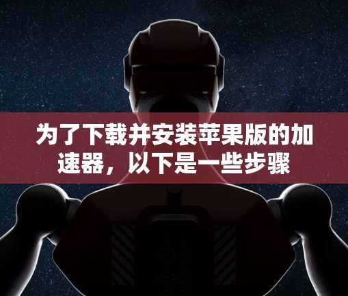 为了下载并安装苹果版的加速器，以下是一些步骤