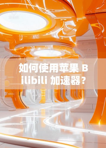 如何使用苹果 Bilibili 加速器？