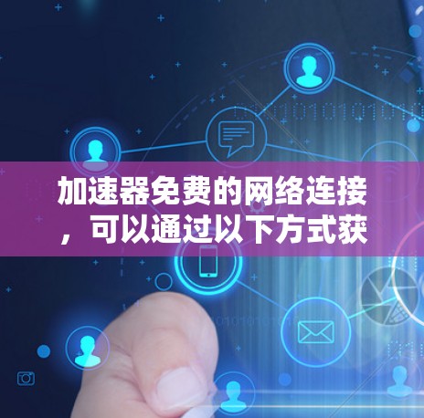 加速器免费的网络连接，可以通过以下方式获取
