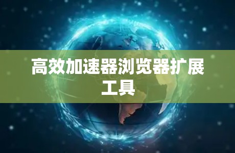 高效加速器浏览器扩展工具