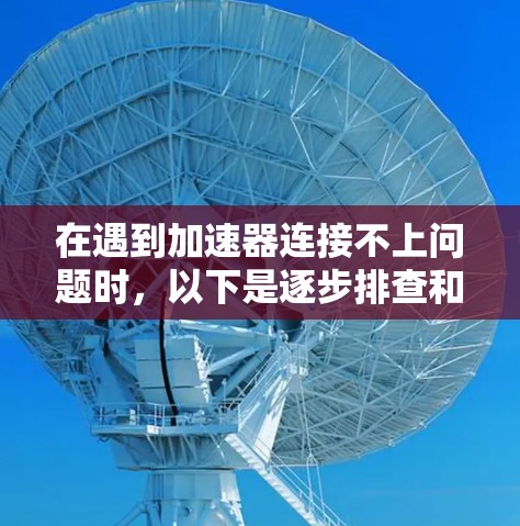 在遇到加速器连接不上问题时，以下是逐步排查和解决问题的步骤