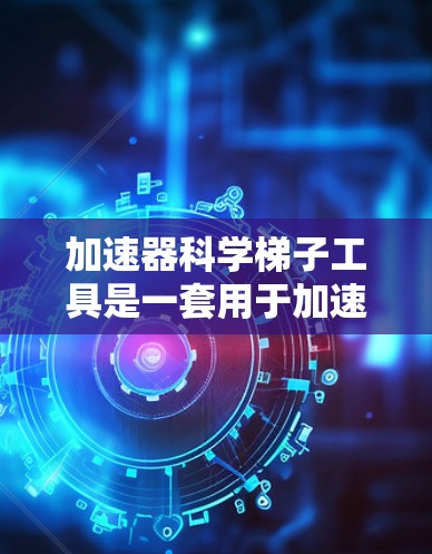 加速器科学梯子工具是一套用于加速药物合成和实验研究的高级化学反应工具，能够帮助科学家更快地进行分子合成和修饰反应。以下是对该工具的详细总结