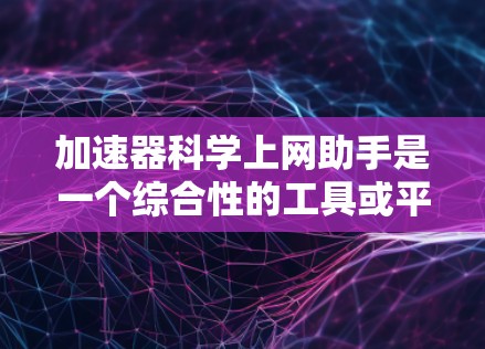 加速器科学上网助手是一个综合性的工具或平台，旨在提高科学计算和科学研究的效率。它涵盖了多个方面，包括加速器、科学计算工具和上网助手功能，从而提供一个全面的解决方案。以下是对该概念的详细解释