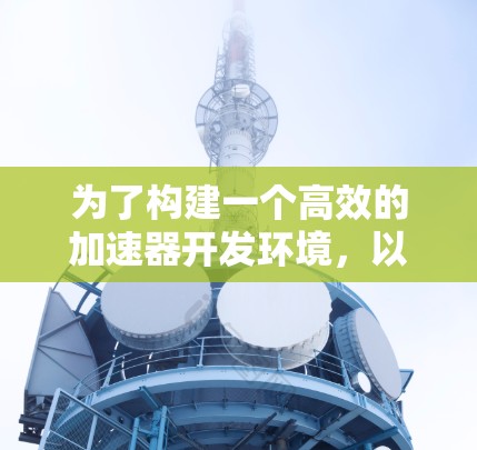 为了构建一个高效的加速器开发环境，以下是一个有序的指南，帮助您逐步实现您的目标