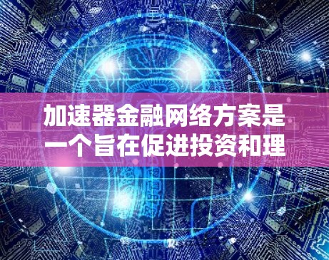 加速器金融网络方案是一个旨在促进投资和理财的金融产品体系，涵盖股票、债券、基金等多种投资工具。以下是对该网络方案的详细分析