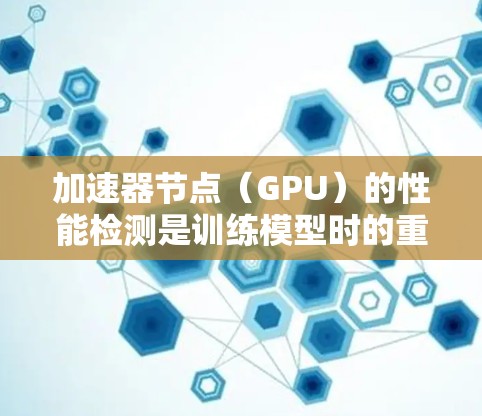 加速器节点（GPU）的性能检测是训练模型时的重要步骤，可以帮助你了解模型和设备之间的资源分配情况，从而优化资源使用和提升训练效率。以下是一些步骤和方法来检测加速器节点性能
