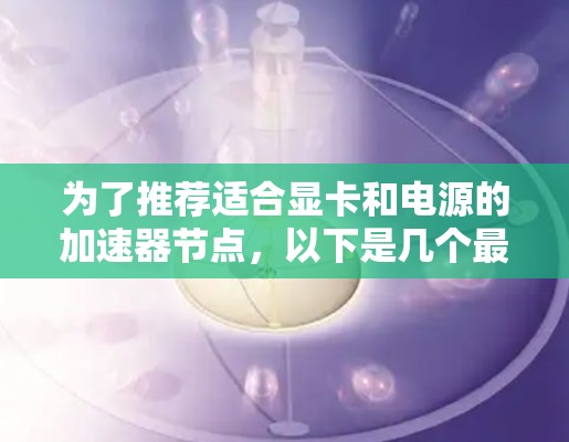 为了推荐适合显卡和电源的加速器节点，以下是几个最佳选择，涵盖了NVIDIA和AMD的显卡，以及适合的电源适配器