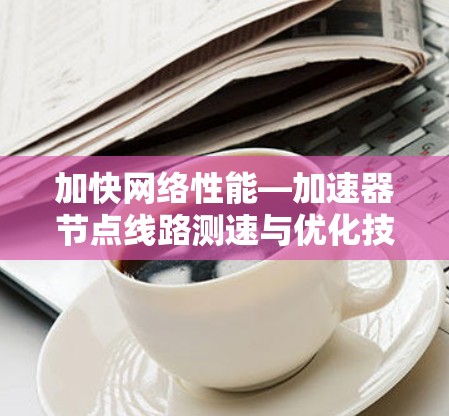 加快网络性能—加速器节点线路测速与优化技术解析