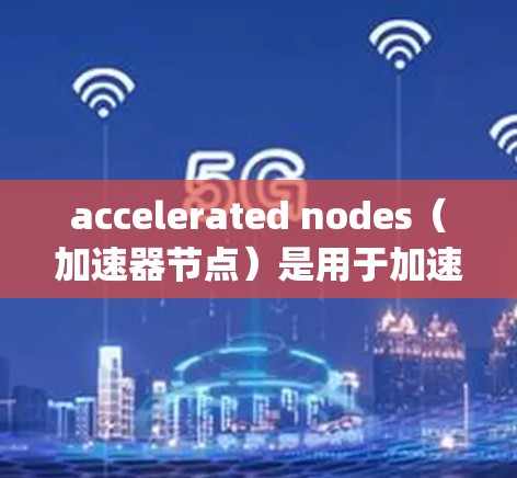 accelerated nodes（加速器节点）是用于加速特定语言（如C+Python）编译器的工具。它们通常位于测试或开发环境中，可以在代码运行时加速特定语言编译器