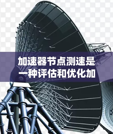 加速器节点测速是一种评估和优化加速器系统性能的过程，通常涉及以下几个步骤