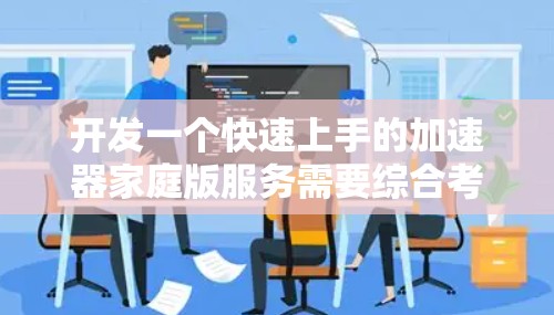 开发一个快速上手的加速器家庭版服务需要综合考虑多个方面，包括需求分析、技术架构设计、用户体验优化以及测试环节。以下是一个分步骤的思考过程