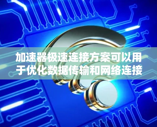 加速器极速连接方案可以用于优化数据传输和网络连接的速度和稳定性。以下是一个可能的方案