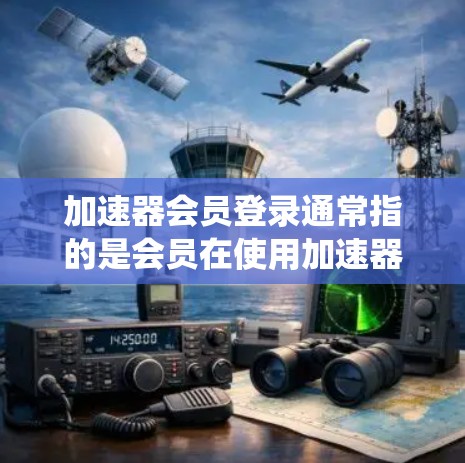 加速器会员登录通常指的是会员在使用加速器平台时，通过某种方式登录到会员系统的流程。具体来说，这可能包括在线登录、手机端登录等方法。以下是一些可能的解释