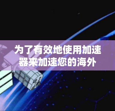 为了有效地使用加速器来加速您的海外应用，以下是一个系统化的指南