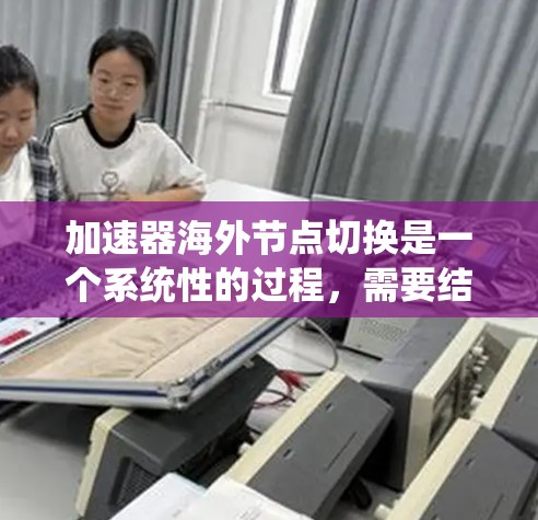 加速器海外节点切换是一个系统性的过程，需要结合技术知识和实际应用背景进行详细设计和实施。以下是一步步的指南