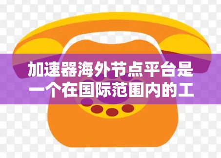 加速器海外节点平台是一个在国际范围内的工具或平台，旨在通过多种方式来加速特定业务或技术的发展。以下是对该平台的详细介绍