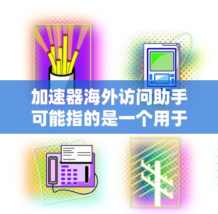 加速器海外访问助手可能指的是一个用于管理海外访问的网络工具，类似于加速器（如用于网页加速的工具）具体含义可能因地区和平台而异，但通常包括以下功能