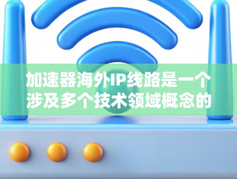 加速器海外IP线路是一个涉及多个技术领域概念的复合术语，主要指在海外市场的加速器设备及其网络接口的结合应用。以下是对这一术语的详细解释和应用