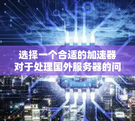 选择一个合适的加速器对于处理国外服务器的问题至关重要。以下是一些综合考虑的因素和建议