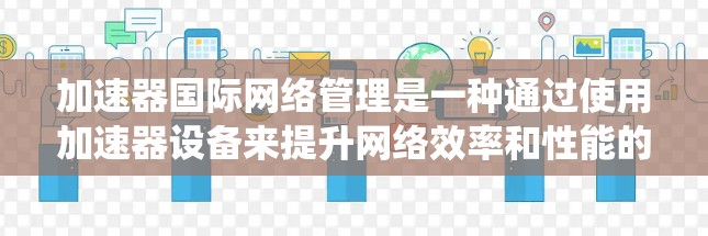 加速器国际网络管理是一种通过使用加速器设备来提升网络效率和性能的系统。加速器通常用于电力、通信或能源领域，通过特定的连接方式和类型，优化网络性能。以下是该主题的详细分步解释