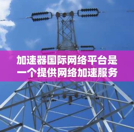 加速器国际网络平台是一个提供网络加速服务的国际网络加速平台，旨在帮助用户提高网络连接速度。以下是关于该平台的详细信息
