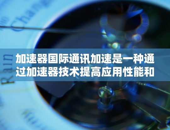 加速器国际通讯加速是一种通过加速器技术提高应用性能和通讯效率的工具，广泛应用于网页浏览、社交媒体、视频会议等场景。以下是对该领域的详细介绍