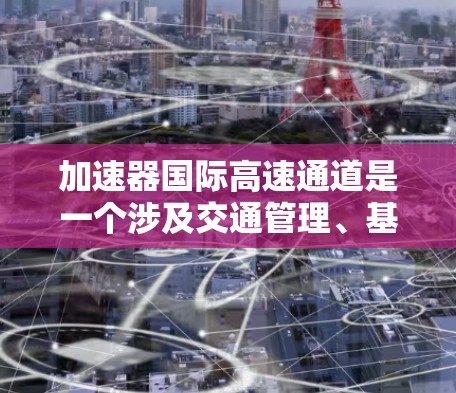 加速器国际高速通道是一个涉及交通管理、基础设施建设和物流优化的复杂领域，主要由加速器和国际高速通道组成。以下是对其相关性的详细说明