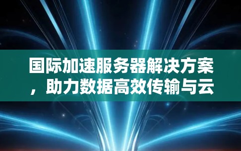 国际加速服务器解决方案，助力数据高效传输与云服务优化