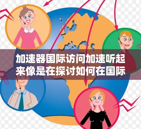 加速器国际访问加速听起来像是在探讨如何在国际场合中高效地进行访问，利用加速器或相关工具来提升效率。以下是一些可能的解释和建议