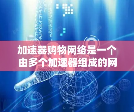加速器购物网络是一个由多个加速器组成的网络，旨在促进购物和搜索，通过多种优惠活动来刺激购买欲望。以下是对该网络的详细分析