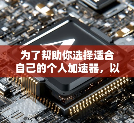 为了帮助你选择适合自己的个人加速器，以下是一个结构化的推荐和指南