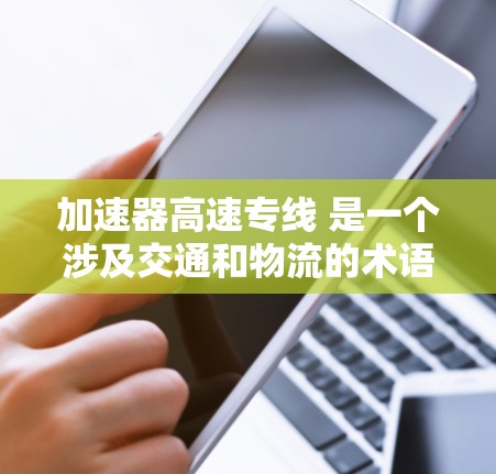 加速器高速专线 是一个涉及交通和物流的术语，具体含义如下