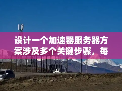 设计一个加速器服务器方案涉及多个关键步骤，每个步骤都需要仔细考虑以确保系统高效、安全和稳定。以下是对整个过程的分步总结