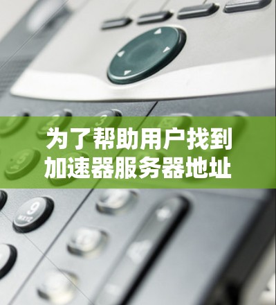 为了帮助用户找到加速器服务器地址的全集，以下是一个综合整理的列表，涵盖多种加速服务器类型和用途